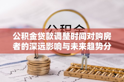 中山公积金贷款调整时间对购房者的深远影响与未来趋势分析