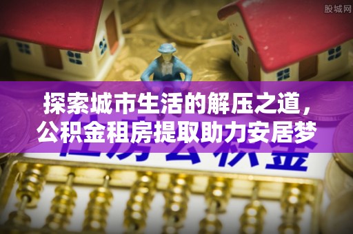 中山探索城市生活的解压之道，公积金租房提取助力安居梦想