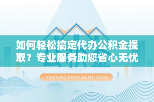 中山如何轻松搞定代办公积金提取？专业服务助您省心无忧