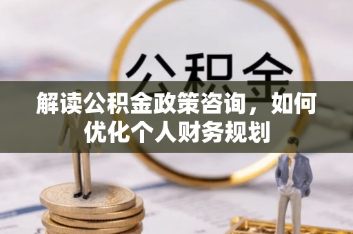 中山解读公积金政策咨询，如何优化个人财务规划
