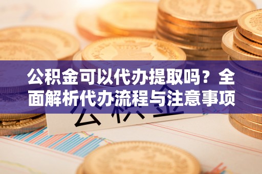 阳信公积金可以代办提取吗？全面解析代办流程与注意事项