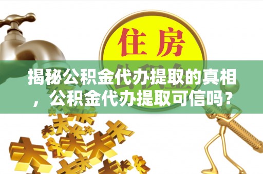 巴音郭楞揭秘公积金代办提取的真相，公积金代办提取可信吗？