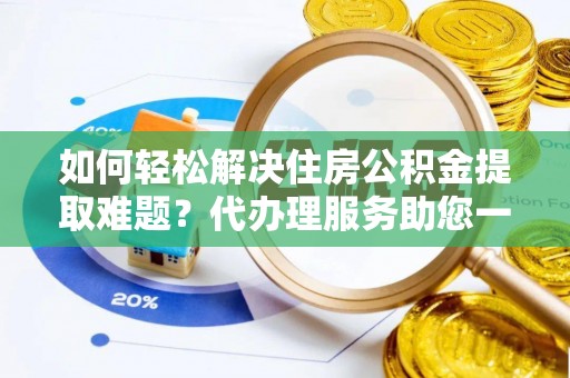 巴音郭楞如何轻松解决住房公积金提取难题？代办理服务助您一臂之力