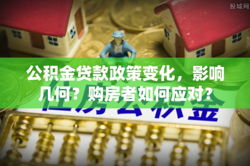 郁南公积金贷款政策变化，影响几何？购房者如何应对？