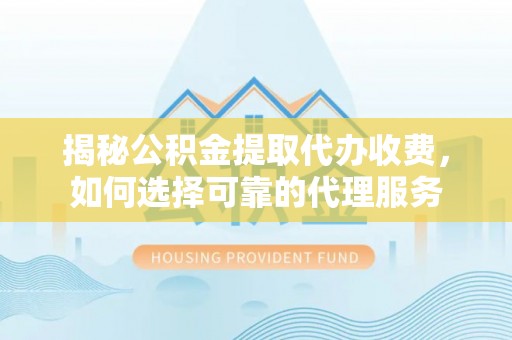 郁南揭秘公积金提取代办收费，如何选择可靠的代理服务