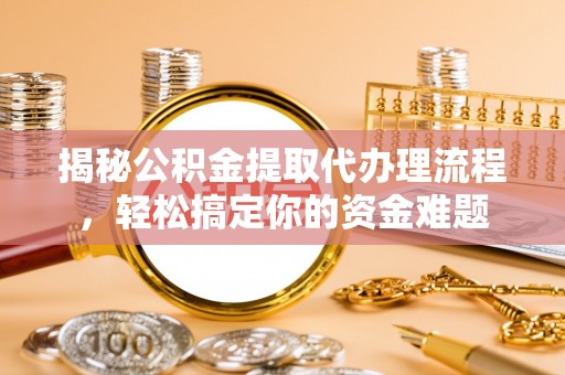 郁南揭秘公积金提取代办理流程，轻松搞定你的资金难题