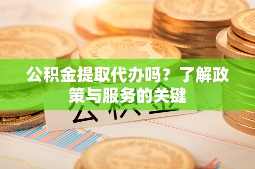 黔西南公积金提取代办吗？了解政策与服务的关键