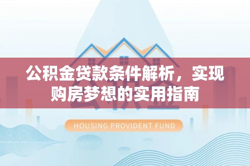 黔西南公积金贷款条件解析，实现购房梦想的实用指南