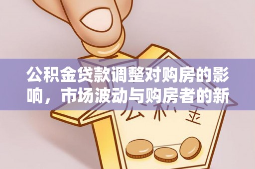 黔西南公积金贷款调整对购房的影响，市场波动与购房者的新选择