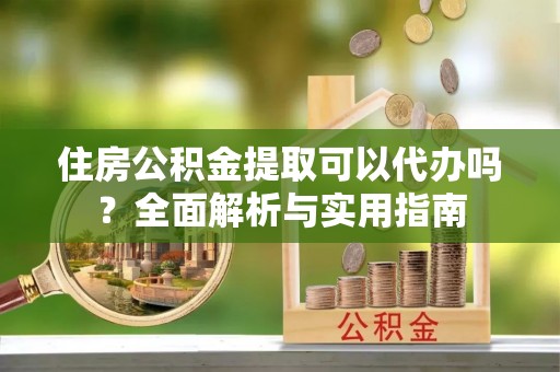 黔西南住房公积金提取可以代办吗？全面解析与实用指南
