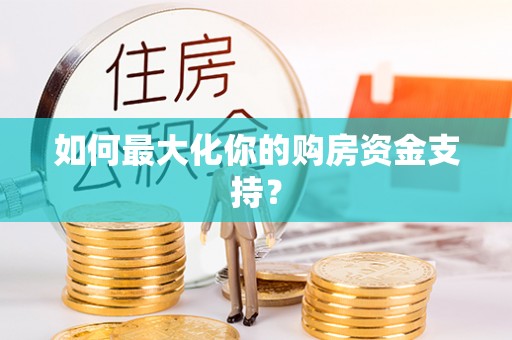 皋兰如何最大化你的购房资金支持？