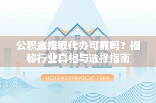 随县公积金提取代办可靠吗？揭秘行业真相与选择指南