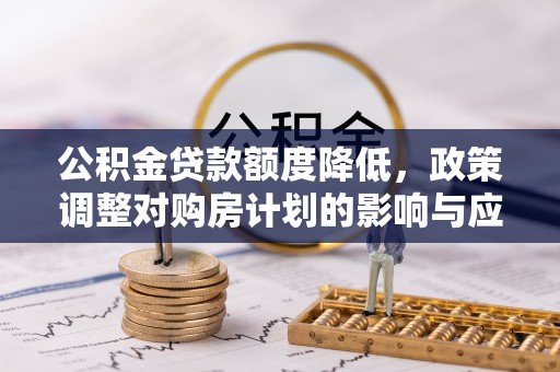 随县公积金贷款额度降低，政策调整对购房计划的影响与应对策略