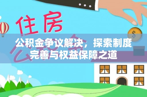 皋兰公积金争议解决，探索制度完善与权益保障之道