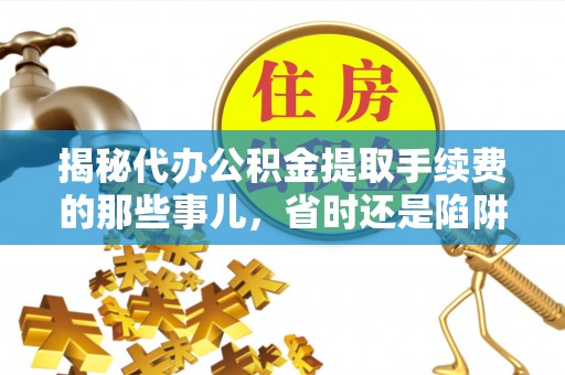 皋兰揭秘代办公积金提取手续费的那些事儿，省时还是陷阱？