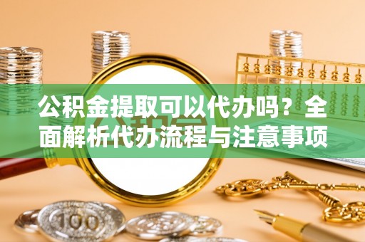 吴堡公积金提取可以代办吗？全面解析代办流程与注意事项